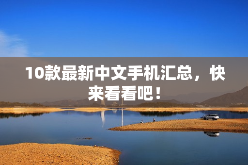 10款最新中文手机汇总，快来看看吧！