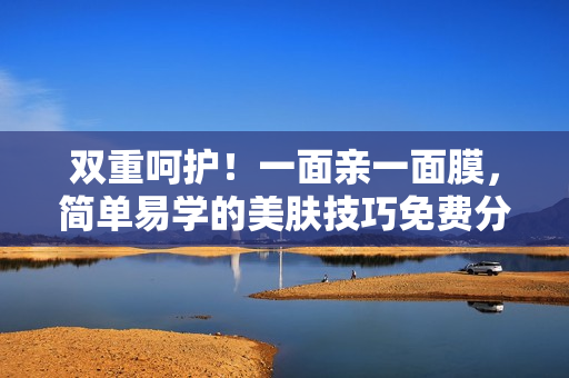 双重呵护！一面亲一面膜，简单易学的美肤技巧免费分享