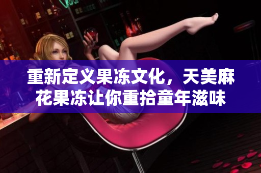 重新定义果冻文化，天美麻花果冻让你重拾童年滋味