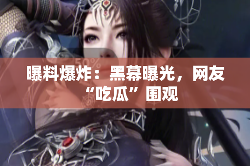 曝料爆炸：黑幕曝光，网友“吃瓜”围观