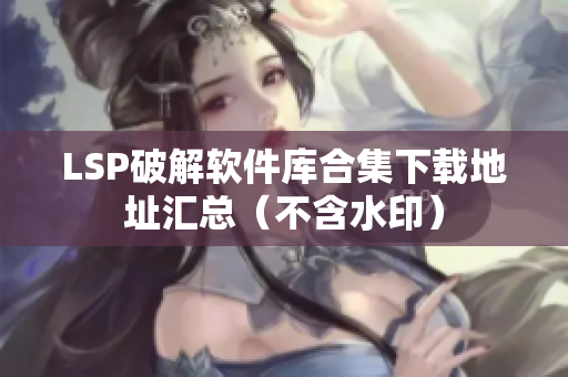 LSP破解软件库合集下载地址汇总（不含水印）