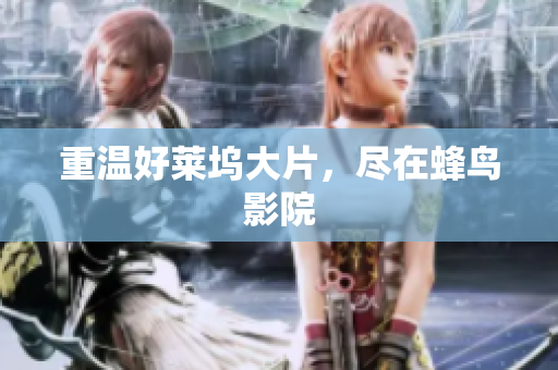 重温好莱坞大片，尽在蜂鸟影院