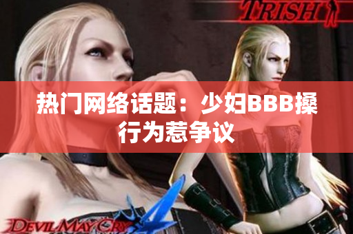 热门网络话题：少妇BBB搡行为惹争议