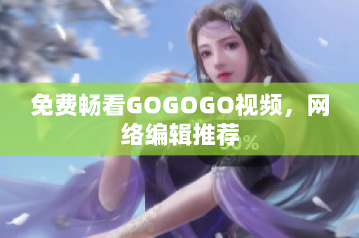 免费畅看GOGOGO视频，网络编辑推荐