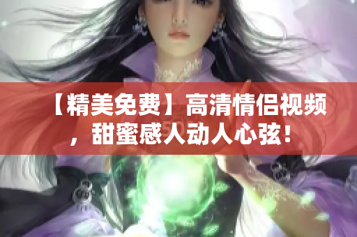 【精美免费】高清情侣视频，甜蜜感人动人心弦！