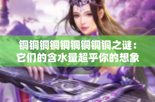 铜铜铜铜铜铜铜铜铜之谜：它们的含水量超乎你的想象！
