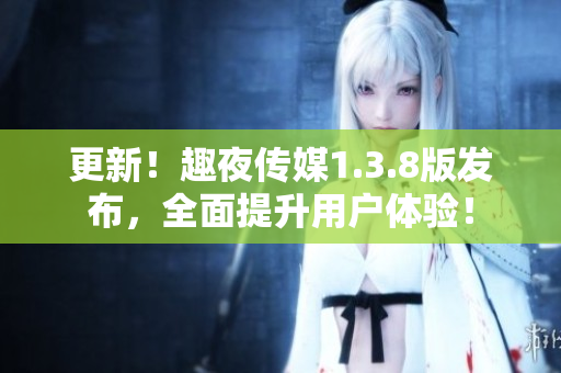 更新！趣夜传媒1.3.8版发布，全面提升用户体验！