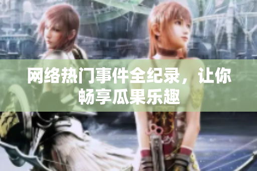 网络热门事件全纪录，让你畅享瓜果乐趣
