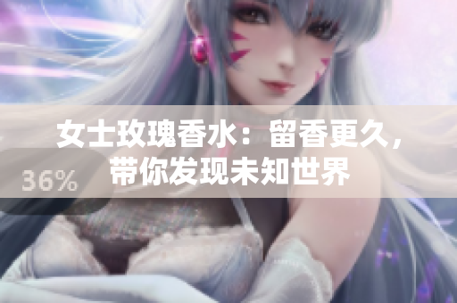 女士玫瑰香水：留香更久，带你发现未知世界