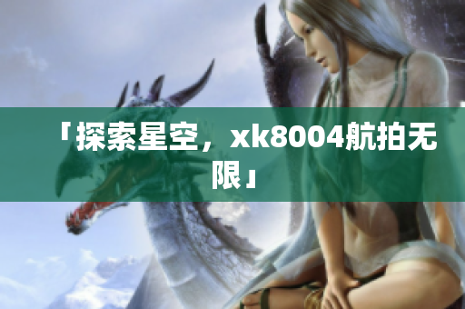 「探索星空，xk8004航拍无限」