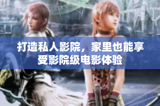 打造私人影院，家里也能享受影院级电影体验
