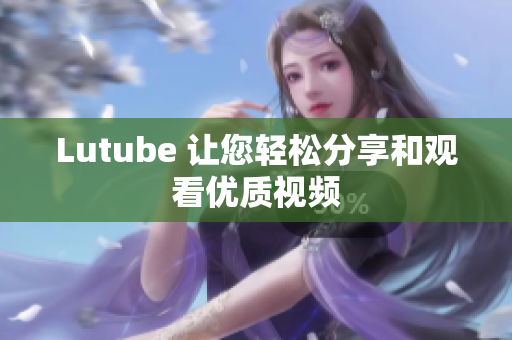 Lutube 让您轻松分享和观看优质视频
