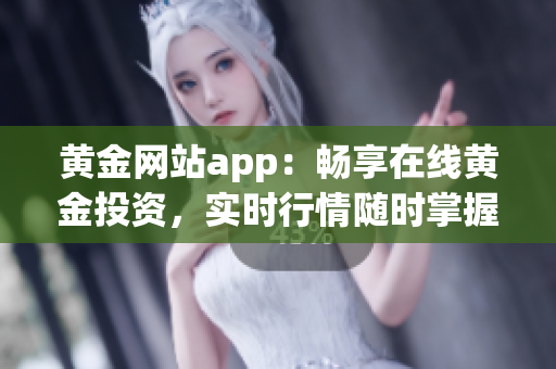黄金网站app：畅享在线黄金投资，实时行情随时掌握