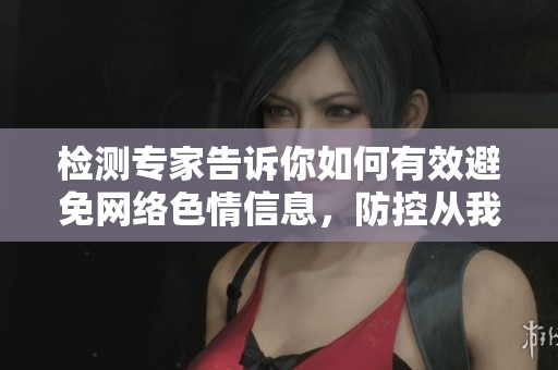 检测专家告诉你如何有效避免网络色情信息，防控从我做起！