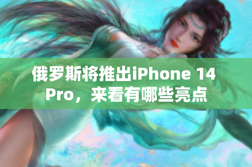 俄罗斯将推出iPhone 14 Pro，来看有哪些亮点