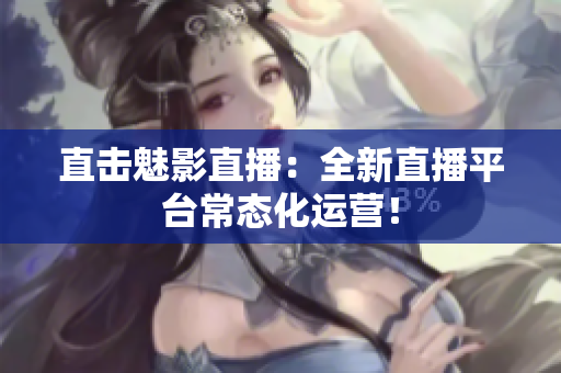直击魅影直播：全新直播平台常态化运营！