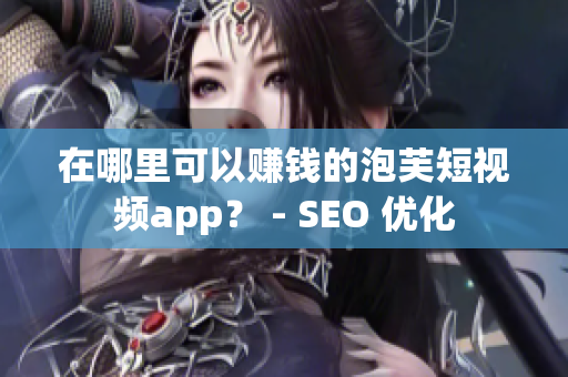 在哪里可以赚钱的泡芙短视频app？ - SEO 优化