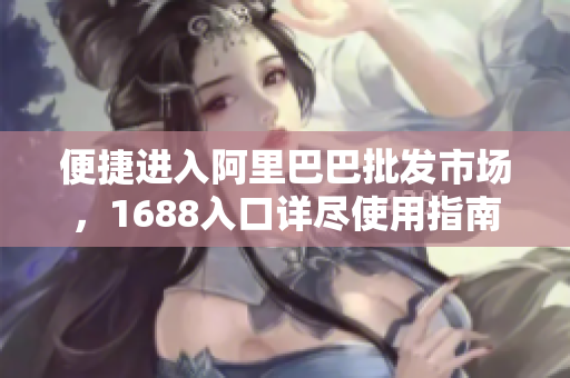 便捷进入阿里巴巴批发市场，1688入口详尽使用指南