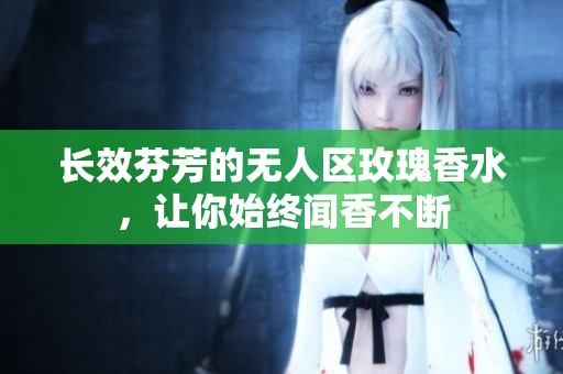 长效芬芳的无人区玫瑰香水，让你始终闻香不断