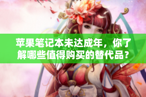 苹果笔记本未达成年，你了解哪些值得购买的替代品？