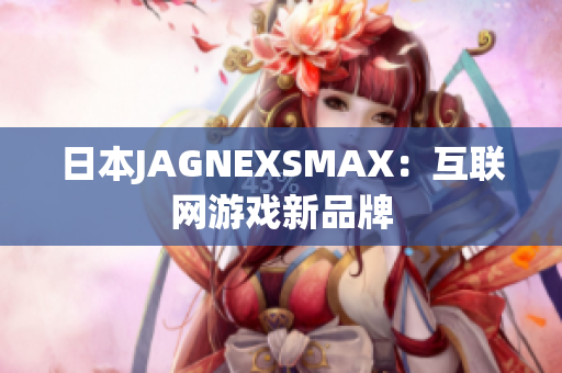 日本JAGNEXSMAX：互联网游戏新品牌