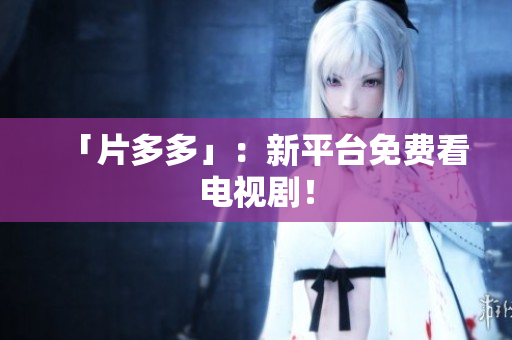 「片多多」：新平台免费看电视剧！