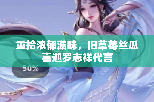 重拾浓郁滋味，旧草莓丝瓜喜迎罗志祥代言