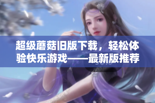 超级蘑菇旧版下载，轻松体验快乐游戏——最新版推荐