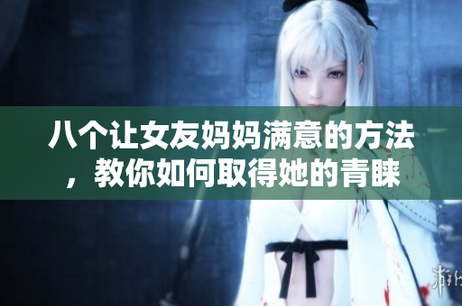 八个让女友妈妈满意的方法，教你如何取得她的青睐