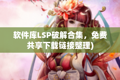 软件库LSP破解合集，免费共享下载链接整理)