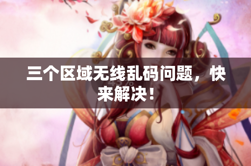 三个区域无线乱码问题，快来解决！