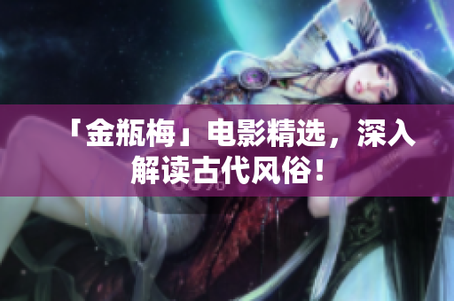 「金瓶梅」电影精选，深入解读古代风俗！
