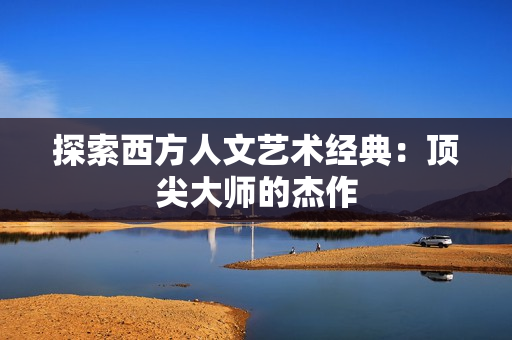 探索西方人文艺术经典：顶尖大师的杰作