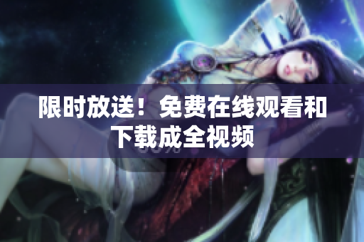 限时放送！免费在线观看和下载成全视频