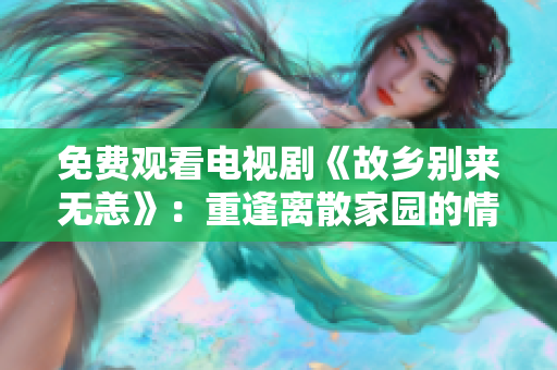 免费观看电视剧《故乡别来无恙》：重逢离散家园的情感共鸣