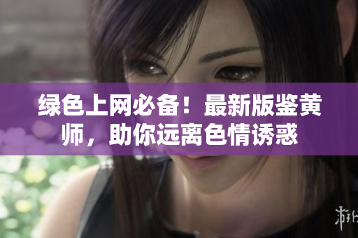 绿色上网必备！最新版鉴黄师，助你远离色情诱惑
