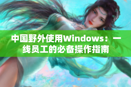 中国野外使用Windows：一线员工的必备操作指南