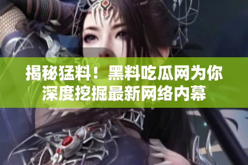 揭秘猛料！黑料吃瓜网为你深度挖掘最新网络内幕