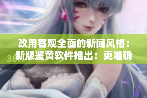 改用客观全面的新闻风格：新版鉴黄软件推出：更准确更高效。