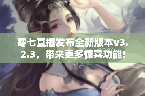零七直播发布全新版本v3.2.3，带来更多惊喜功能!