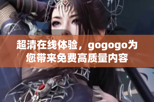 超清在线体验，gogogo为您带来免费高质量内容