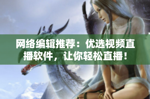 网络编辑推荐：优选视频直播软件，让你轻松直播！