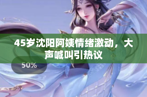 45岁沈阳阿姨情绪激动，大声喊叫引热议
