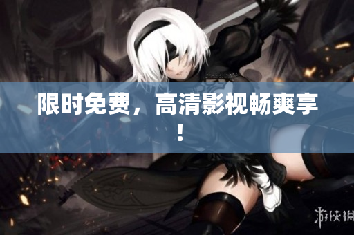 限时免费，高清影视畅爽享！
