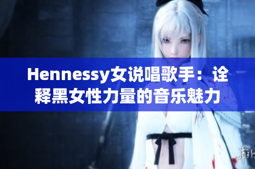 Hennessy女说唱歌手：诠释黑女性力量的音乐魅力
