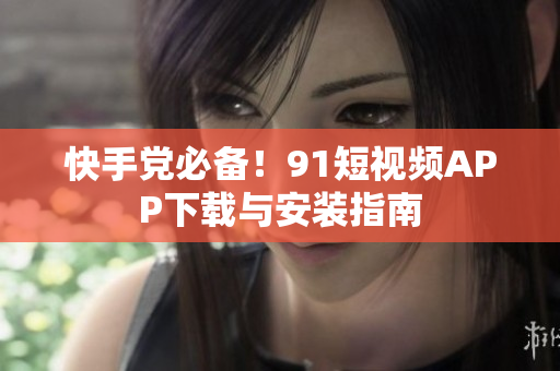快手党必备！91短视频APP下载与安装指南