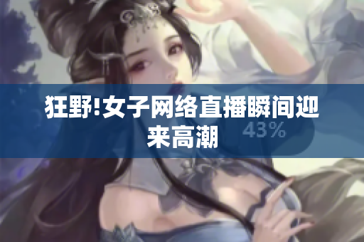 狂野!女子网络直播瞬间迎来高潮