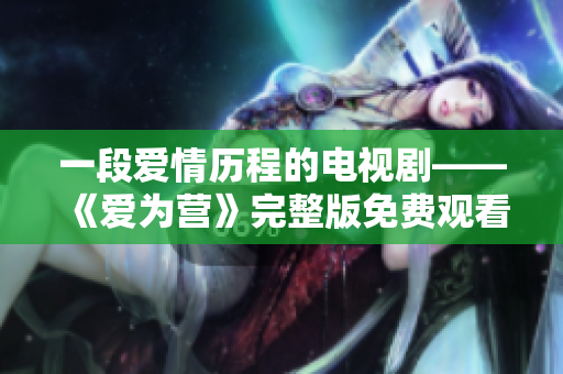 一段爱情历程的电视剧——《爱为营》完整版免费观看
