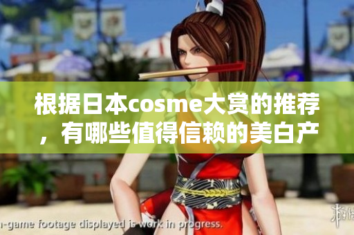 根据日本cosme大赏的推荐，有哪些值得信赖的美白产品？