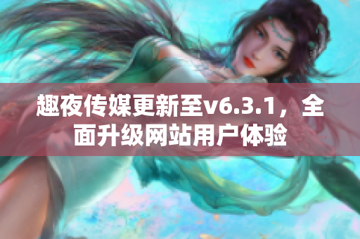 趣夜传媒更新至v6.3.1，全面升级网站用户体验